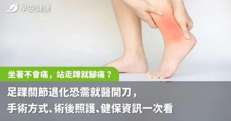 坐著不會痛，站走蹲就腳痛？足踝關節退化恐需就醫開刀，手術方式、術後照護、健保資訊一次看