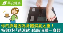你的胖是因為身體濕氣太重！特效2杯「祛濕飲」降脂消腫一身輕