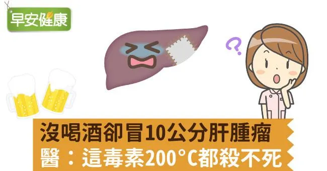 沒喝酒卻冒10公分肝腫瘤，醫師查原因：這毒素200°C都殺不死