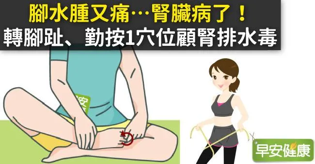 腳水腫又痛…腎臟病了！轉腳趾、勤按1穴位顧腎排水毒