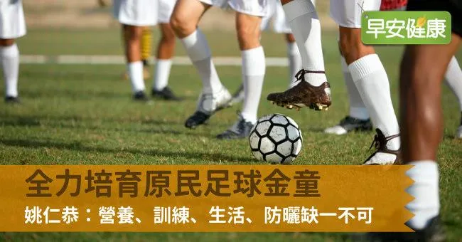 全力培育原民足球金童，姚仁恭：營養、訓練、生活、防曬缺一不可