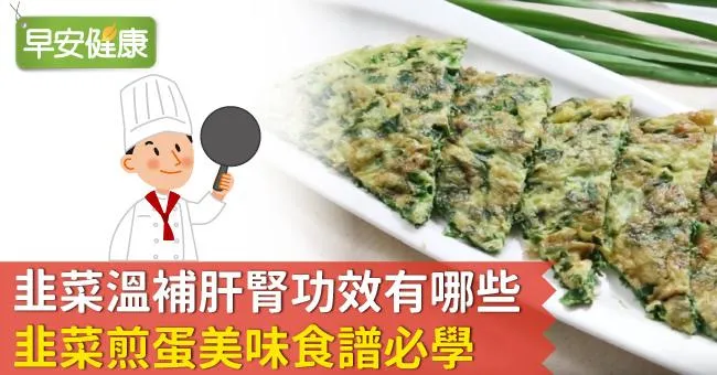 韭菜溫補肝腎功效有哪些？韭菜煎蛋美味食譜必學