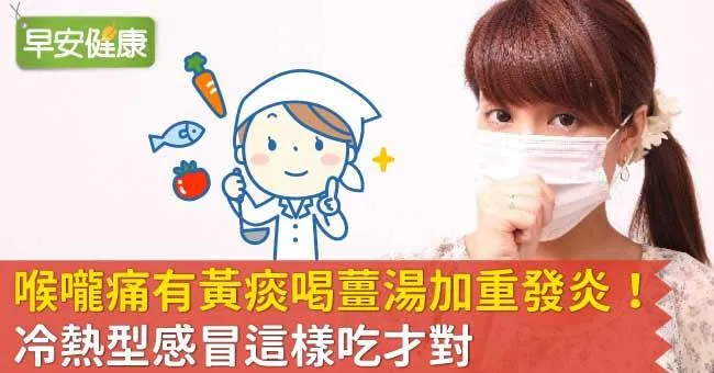 喉嚨痛有黃痰喝薑湯加重發炎！冷熱型感冒這樣吃才對
