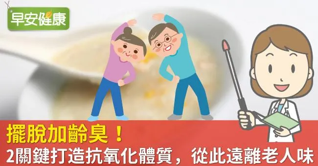 擺脫加齡臭！2關鍵打造抗氧化體質，從此遠離老人味