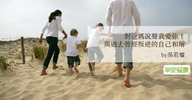 對爸媽說聲我愛你！與過去曾經叛逆的自己和解