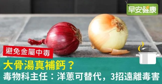 大骨湯真補鈣？毒物科主任：洋蔥可替代，3招遠離毒害