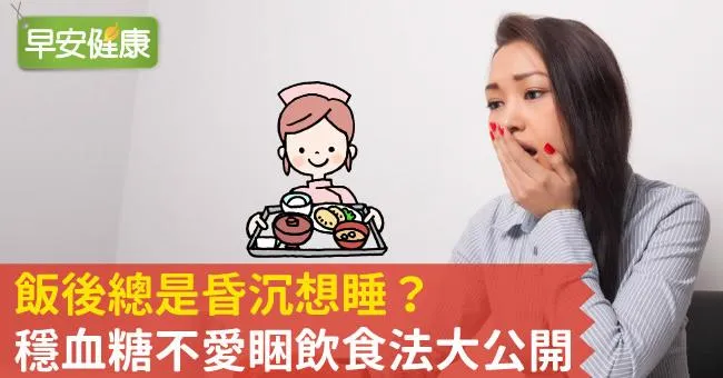 飯後總是昏沉想睡？穩血糖不愛睏飲食法大公開
