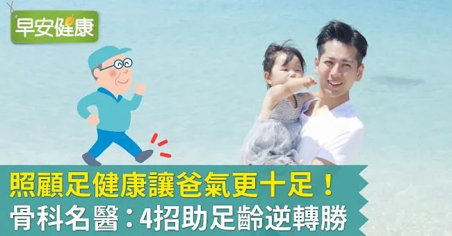 照顧足健康讓爸氣更十足！骨科名醫：4招助足齡逆轉勝