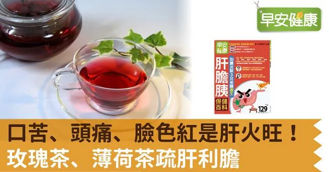 口苦、頭痛、臉色紅是肝火旺！玫瑰茶、薄荷茶疏肝利膽