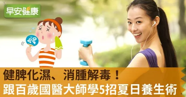 健脾化濕、消腫解毒！跟百歲國醫大師學5招夏日養生術