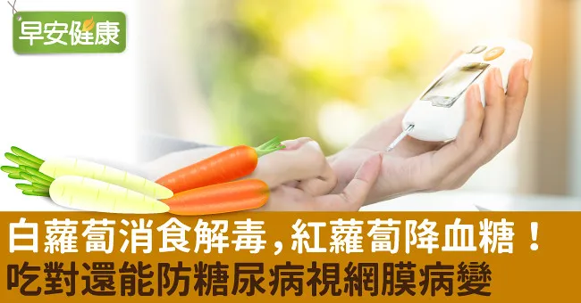 白蘿蔔消食解毒，紅蘿蔔降血糖！吃對還能防糖尿病視網膜病變
