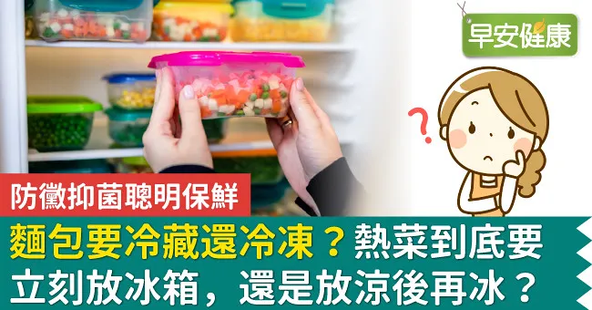 麵包要冷藏還冷凍？熱菜到底要立刻放冰箱，還是放涼後再冰？