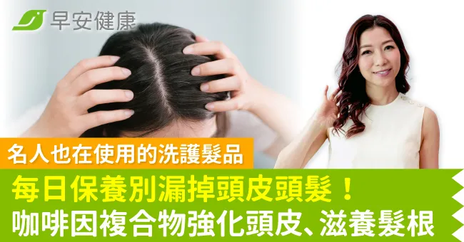 每日保養別漏掉頭皮頭髮！名人也在使用的洗護髮品，咖啡因複合物強化頭皮、滋養髮根