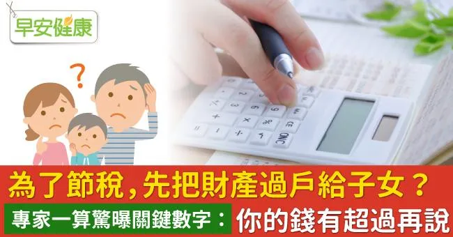 為了節稅，先把財產過戶給子女？專家一算驚曝關鍵數字：你的錢有超過再說