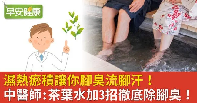 濕熱瘀積讓你腳臭流腳汗！中醫師：茶葉水加3招徹底除腳臭！
