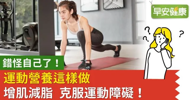 錯怪自己了！運動營養這樣做 增肌減脂 克服運動障礙！