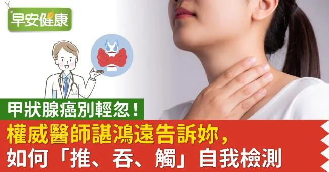 甲狀腺癌別輕忽！權威醫師諶鴻遠告訴妳，如何「推、吞、觸」自我檢測