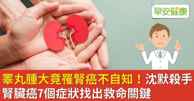 睪丸腫大竟罹腎癌不自知！沈默殺手腎臟癌7個症狀找出救命關鍵