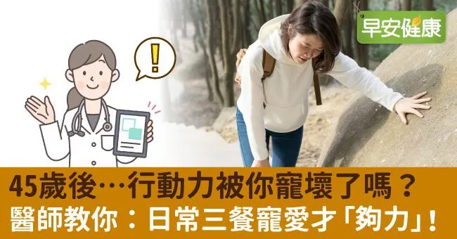 45歲後。。。行動力被你寵壞了嗎？醫師教你：日常三餐寵愛才「夠力」！