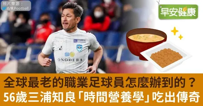 全球最老的職業足球員怎麼辦到的？56歲三浦知良「時間營養學」吃出傳奇