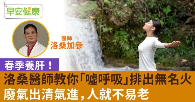春季養肝！洛桑醫師教你「噓呼吸」排出無名火，廢氣出清氣進、人就不易老