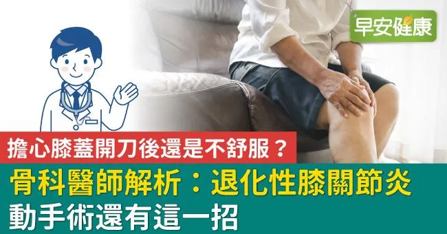 擔心膝蓋開刀後還是不舒服？骨科醫師解析：退化性膝關節炎動手術還有這一招