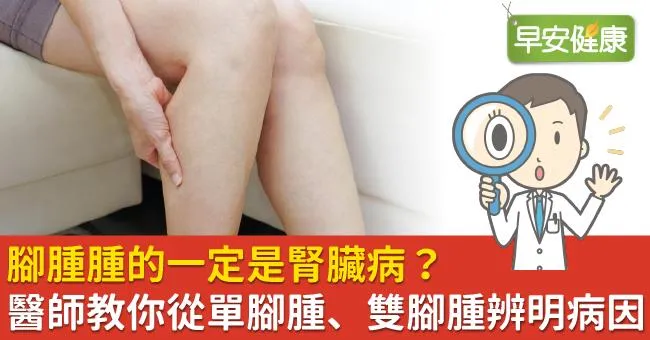 腳腫腫的一定是腎臟病？醫師教你從單腳腫、雙腳腫辨明病因