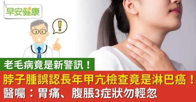 脖子腫誤認長年甲亢檢查竟是淋巴癌！醫囑：胃痛、腹脹3症狀勿輕忽