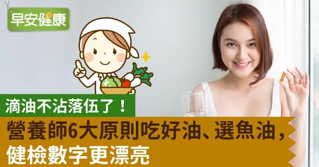 滴油不沾落伍了！營養師6大原則吃好油、選魚油，健檢數字更漂亮