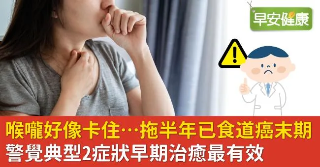喉嚨好像卡住…拖半年已食道癌末期！警覺典型2症狀早期治癒最有效