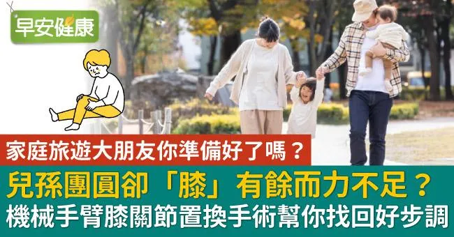 家庭旅遊大朋友你準備好了嗎？兒孫團圓卻「膝」有餘而力不足？機械手臂膝關節置換手術幫你找回好步調