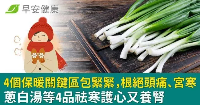 4個保暖關鍵區包緊緊，根絕頭痛、宮寒！蔥白湯等4品祛寒護心又養腎