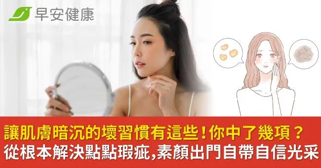 讓肌膚暗沉的壞習慣有這些！你中了幾項？從根本解決點點瑕疵，素顏出門自帶自信光采