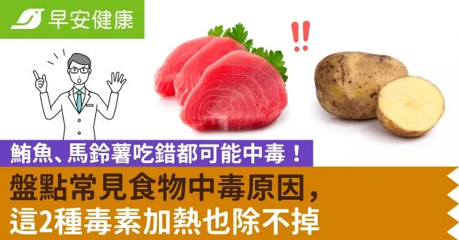 鮪魚、馬鈴薯吃錯都可能中毒！盤點常見食物中毒原因，這2種毒素加熱也除不掉