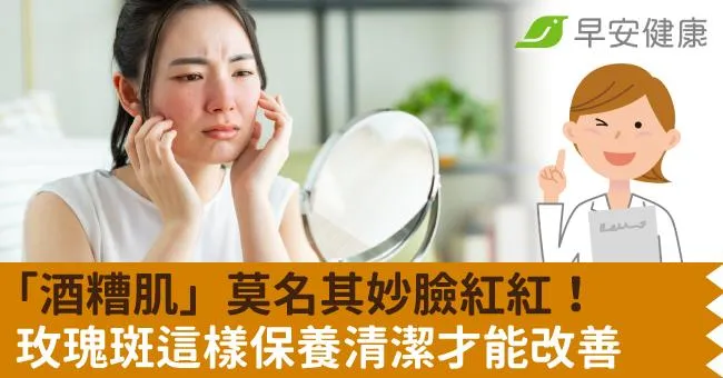 「酒糟肌」莫名其妙臉紅紅！玫瑰斑這樣保養清潔才能改善