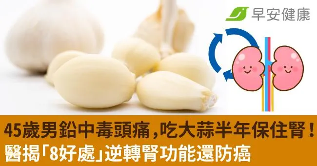 45歲男鉛中毒頭痛，吃大蒜半年保住腎！醫揭「8好處」逆轉腎功能還防癌