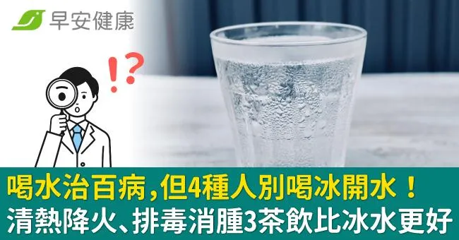 喝水治百病，但4種人別喝冰開水！清熱降火、排毒消腫3茶飲比冰水更好