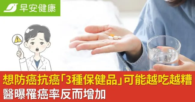 想防癌抗癌「3種保健品」可能越吃越糟！醫曝罹癌率反而增加