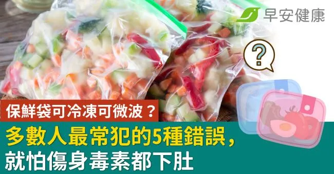 保鮮袋可冷凍可微波？多數人最常犯的5種錯誤，就怕傷身毒素都下肚