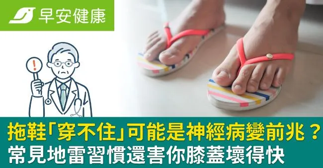 拖鞋「穿不住」可能是神經病變前兆？常見地雷習慣還害你膝蓋壞得快