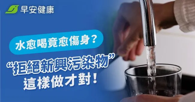 水愈喝竟愈傷身？拒絕新興污染物這樣做才對！