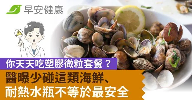 你天天吃塑膠微粒套餐？醫曝少碰這類海鮮、耐熱水瓶不等於最安全
