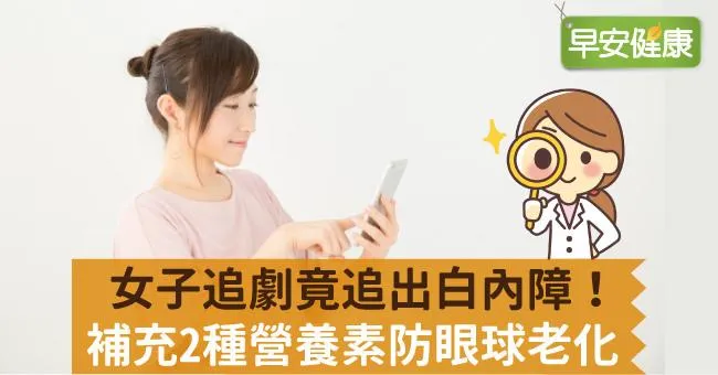 女子追劇竟追出白內障！補充2種營養素防眼球老化