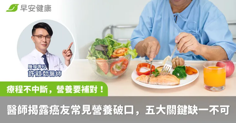 「療程不中斷，營養要補對！」醫師揭露癌友常見營養破口，五大關鍵缺一不可