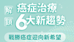 解鎖癌症治療6大新趨勢