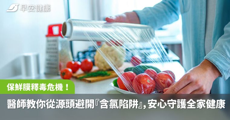 保鮮膜釋毒危機！醫師教你從源頭避開『含氯陷阱』，安心守護全家健康