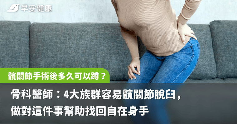 髖關節手術後多久可以蹲？骨科醫師：4大族群容易髖關節脫臼，做對這件事幫助找回自在身手