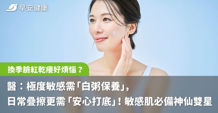 換季臉紅乾癢好煩惱？醫：極度敏感需「白粥保養」，日常疊擦更需「安心打底」！敏感肌必備神仙雙星