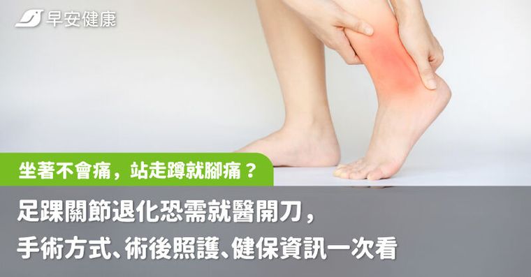 坐著不會痛，站走蹲就腳痛？足踝關節退化恐需就醫開刀，手術方式、術後照護、健保資訊一次看