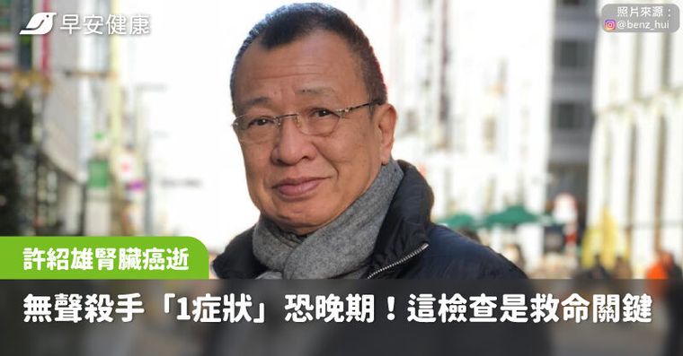 綠葉王許紹雄腎臟癌病逝，無聲殺手「1症狀」恐已晚期！這檢查是救命關鍵